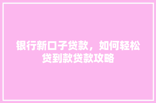 银行新口子贷款，如何轻松贷到款贷款攻略