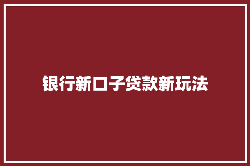 银行新口子贷款新玩法