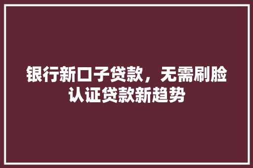 银行新口子贷款，无需刷脸认证贷款新趋势