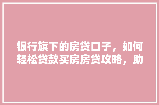 银行旗下的房贷口子，如何轻松贷款买房房贷攻略，助你轻松实现住房梦