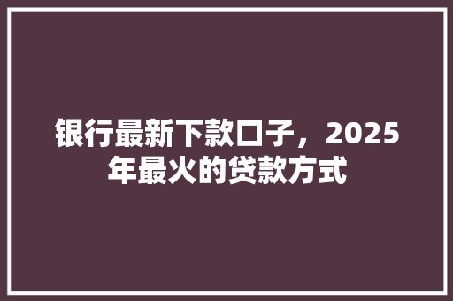 银行最新下款口子，2025年最火的贷款方式