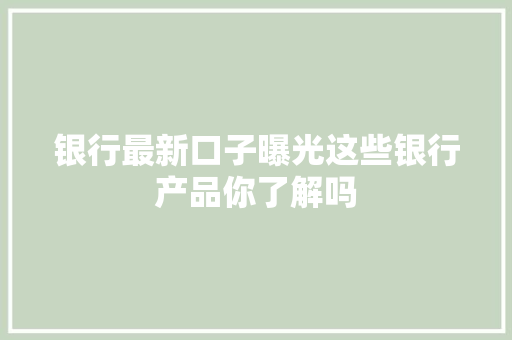 银行最新口子曝光这些银行产品你了解吗