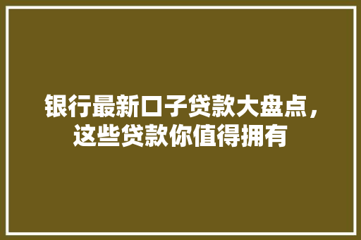 银行最新口子贷款大盘点，这些贷款你值得拥有