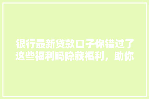 银行最新贷款口子你错过了这些福利吗隐藏福利，助你轻松贷款