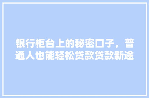 银行柜台上的秘密口子，普通人也能轻松贷款贷款新途径