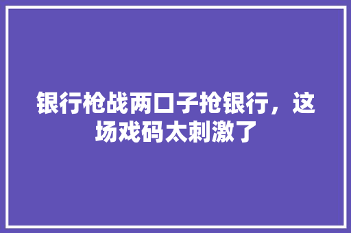 银行枪战两口子抢银行，这场戏码太刺激了