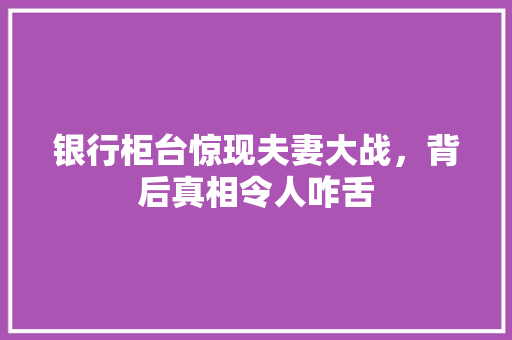 银行柜台惊现夫妻大战，背后真相令人咋舌