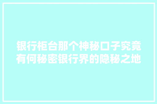 银行柜台那个神秘口子究竟有何秘密银行界的隐秘之地