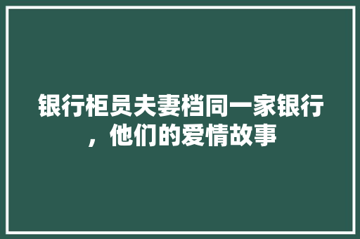 银行柜员夫妻档同一家银行，他们的爱情故事