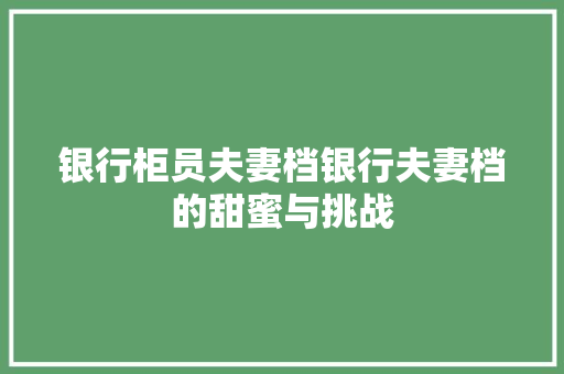 银行柜员夫妻档银行夫妻档的甜蜜与挑战