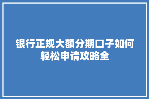 银行正规大额分期口子如何轻松申请攻略全