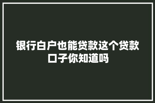 银行白户也能贷款这个贷款口子你知道吗  第1张