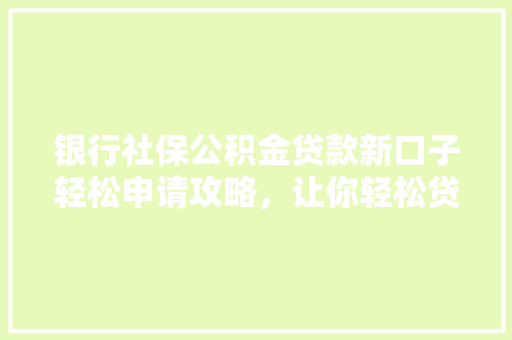 银行社保公积金贷款新口子轻松申请攻略，让你轻松贷到款