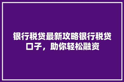 银行税贷最新攻略银行税贷口子，助你轻松融资