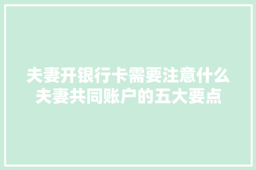夫妻开银行卡需要注意什么夫妻共同账户的五大要点