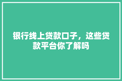 银行线上贷款口子，这些贷款平台你了解吗