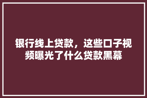银行线上贷款，这些口子视频曝光了什么贷款黑幕
