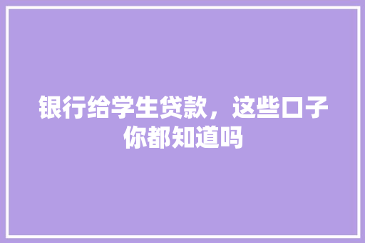 银行给学生贷款，这些口子你都知道吗