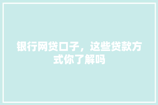 银行网贷口子，这些贷款方式你了解吗