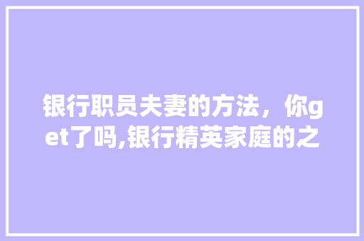 银行职员夫妻的方法，你get了吗,银行精英家庭的之路