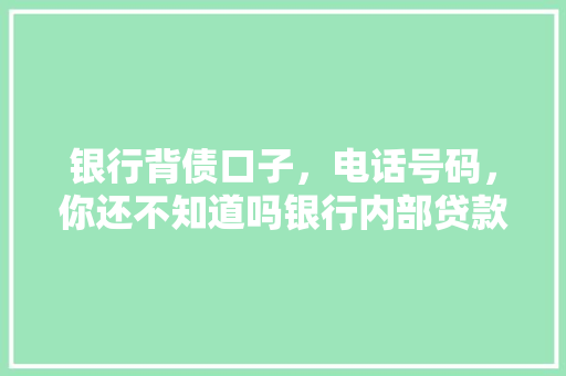 银行背债口子，电话号码，你还不知道吗银行内部贷款秘密
