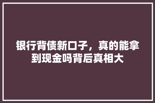 银行背债新口子，真的能拿到现金吗背后真相大