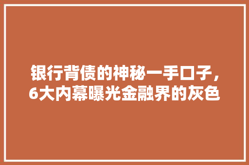 银行背债的神秘一手口子，6大内幕曝光金融界的灰色地带