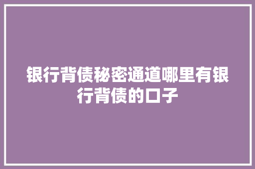 银行背债秘密通道哪里有银行背债的口子