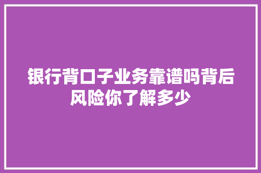 银行背口子业务靠谱吗背后风险你了解多少