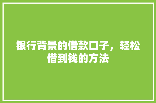 银行背景的借款口子，轻松借到钱的方法