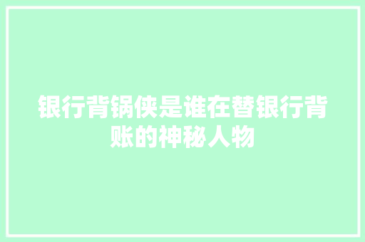 银行背锅侠是谁在替银行背账的神秘人物