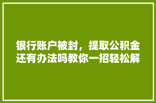 银行账户被封，提取公积金还有办法吗教你一招轻松解决
