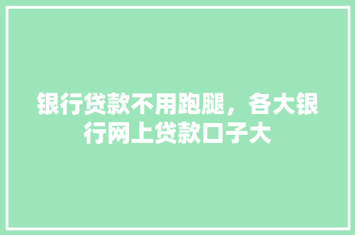 银行贷款不用跑腿，各大银行网上贷款口子大