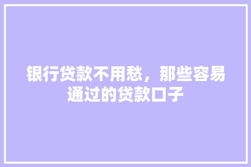 银行贷款不用愁，那些容易通过的贷款口子