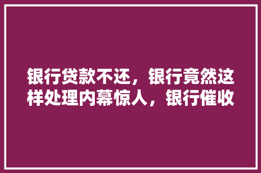 银行贷款不还，银行竟然这样处理内幕惊人，银行催收手段