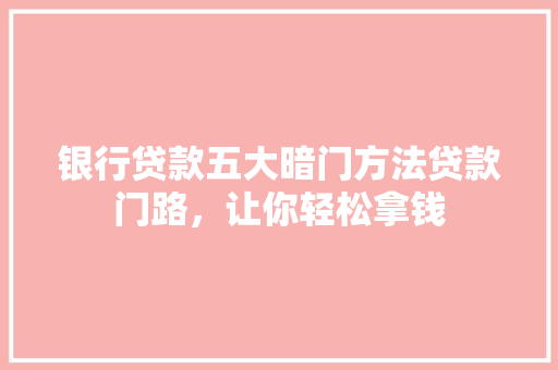 银行贷款五大暗门方法贷款门路，让你轻松拿钱