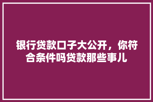 银行贷款口子大公开，你符合条件吗贷款那些事儿