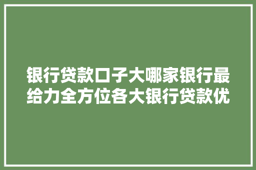 银行贷款口子大哪家银行最给力全方位各大银行贷款优势