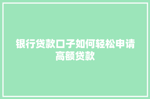 银行贷款口子如何轻松申请高额贷款
