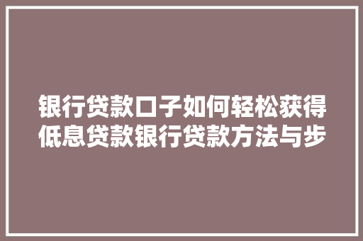 银行贷款口子如何轻松获得低息贷款银行贷款方法与步骤