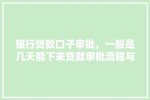 银行贷款口子审批，一般是几天能下来贷款审批流程与时间表