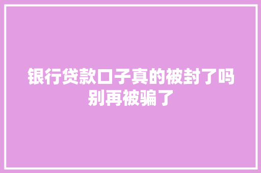 银行贷款口子真的被封了吗别再被骗了