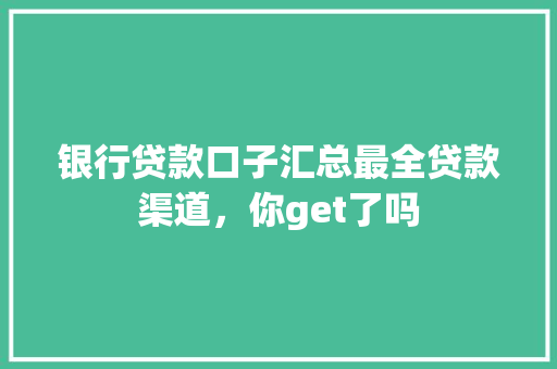 银行贷款口子汇总最全贷款渠道，你get了吗