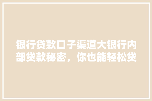银行贷款口子渠道大银行内部贷款秘密，你也能轻松贷到款