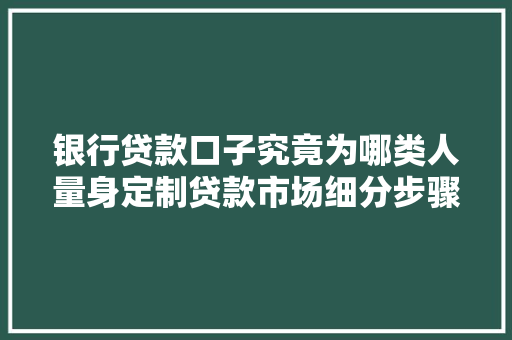 银行贷款口子究竟为哪类人量身定制贷款市场细分步骤
