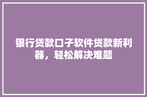 银行贷款口子软件贷款新利器，轻松解决难题