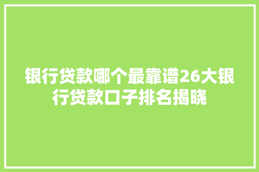 银行贷款哪个最靠谱26大银行贷款口子排名揭晓