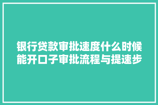 银行贷款审批速度什么时候能开口子审批流程与提速步骤
