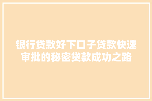 银行贷款好下口子贷款快速审批的秘密贷款成功之路