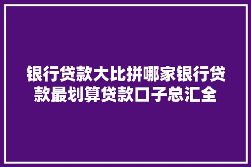 银行贷款大比拼哪家银行贷款最划算贷款口子总汇全